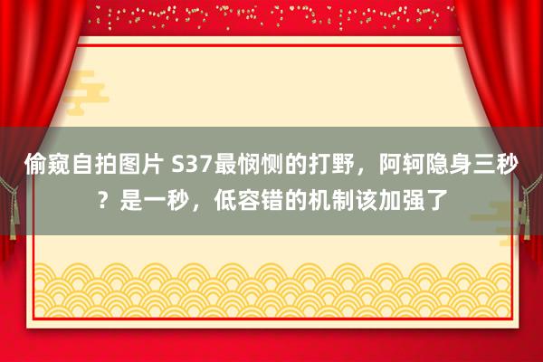 偷窥自拍图片 S37最悯恻的打野，阿轲隐身三秒？是一秒，低容错的机制该加强了