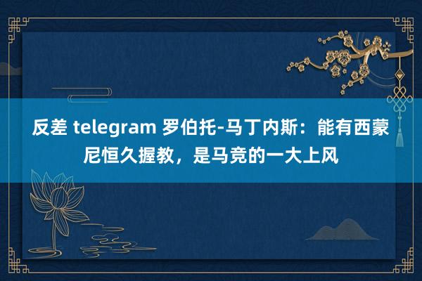 反差 telegram 罗伯托-马丁内斯：能有西蒙尼恒久握教，是马竞的一大上风