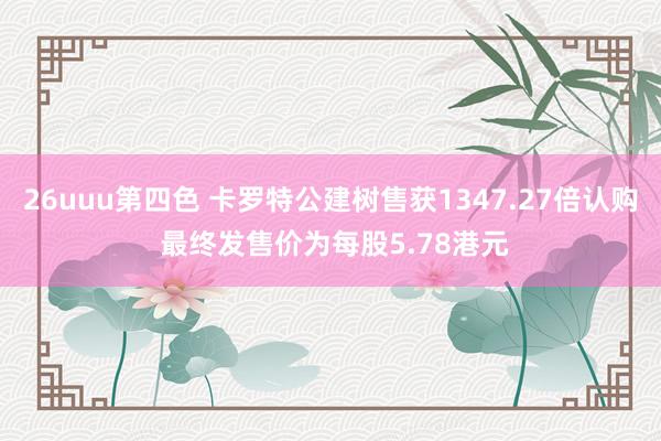 26uuu第四色 卡罗特公建树售获1347.27倍认购 最终发售价为每股5.78港元