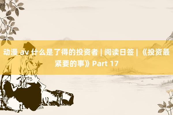 动漫 av 什么是了得的投资者 | 阅读日签 | 《投资最紧要的事》Part 17