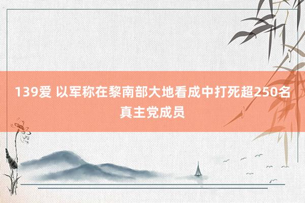 139爱 以军称在黎南部大地看成中打死超250名真主党成员