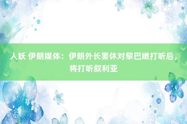 人妖 伊朗媒体：伊朗外长罢休对黎巴嫩打听后，将打听叙利亚