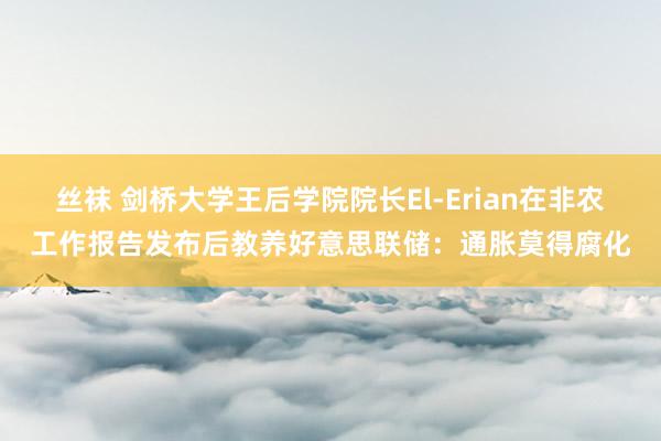 丝袜 剑桥大学王后学院院长El-Erian在非农工作报告发布后教养好意思联储：通胀莫得腐化