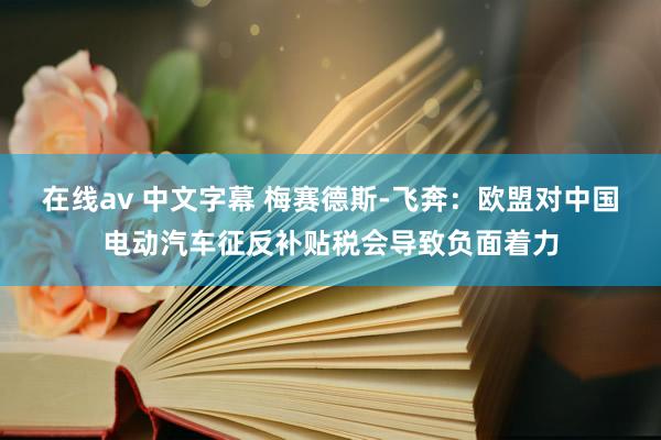 在线av 中文字幕 梅赛德斯-飞奔：欧盟对中国电动汽车征反补贴税会导致负面着力