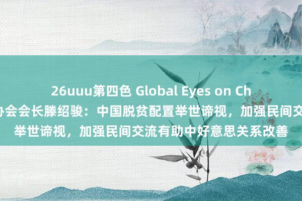 26uuu第四色 Global Eyes on China｜好意思中内行事务协会会长滕绍骏：中国脱贫配置举世谛视，加强民间交流有助中好意思关系改善