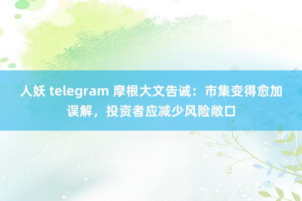 人妖 telegram 摩根大文告诫：市集变得愈加误解，投资者应减少风险敞口