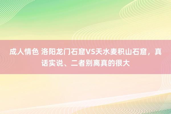 成人情色 洛阳龙门石窟VS天水麦积山石窟，真话实说、二者别离真的很大