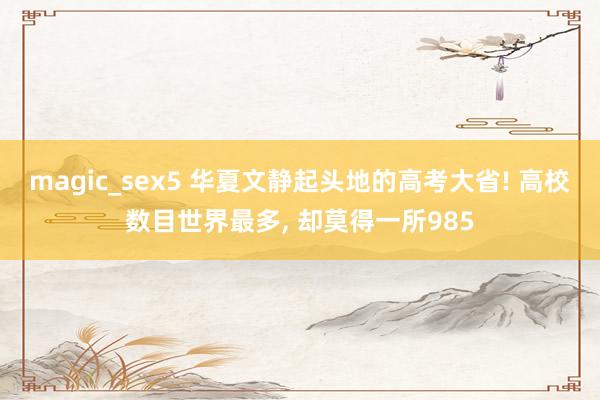 magic_sex5 华夏文静起头地的高考大省! 高校数目世界最多， 却莫得一所985