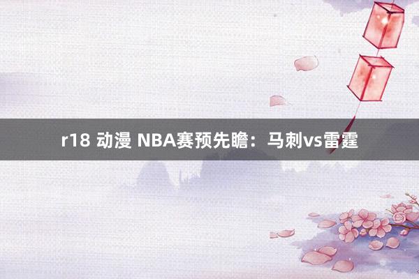 r18 动漫 NBA赛预先瞻：马刺vs雷霆