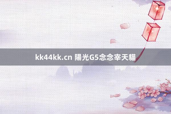 kk44kk.cn 陽光G5念念宰天貓