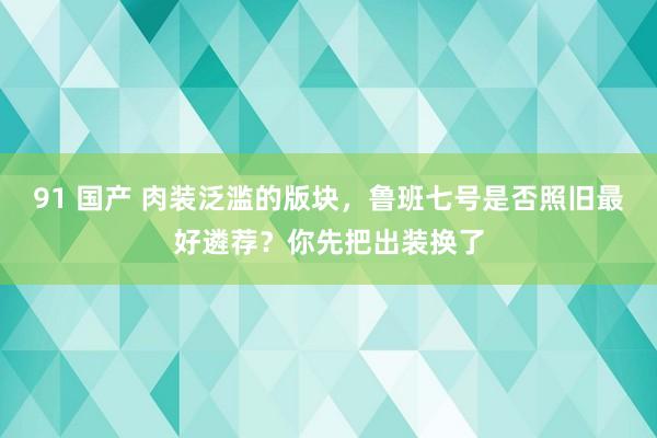 91 国产 肉装泛滥的版块，鲁班七号是否照旧最好遴荐？你先把出装换了