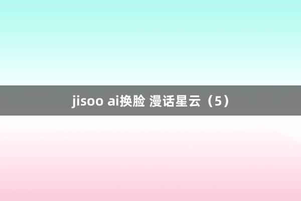 jisoo ai换脸 漫话星云（5）