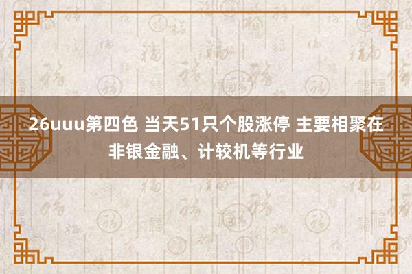 26uuu第四色 当天51只个股涨停 主要相聚在非银金融、计较机等行业