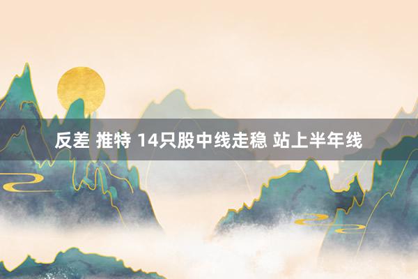 反差 推特 14只股中线走稳 站上半年线