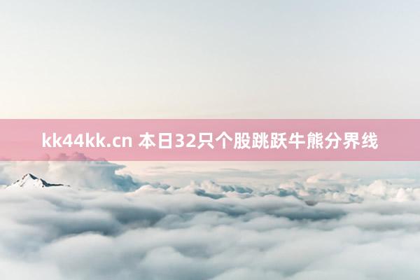 kk44kk.cn 本日32只个股跳跃牛熊分界线