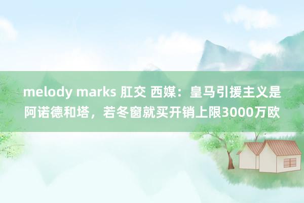 melody marks 肛交 西媒：皇马引援主义是阿诺德和塔，若冬窗就买开销上限3000万欧