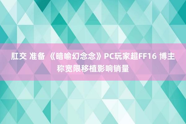 肛交 准备 《暗喻幻念念》PC玩家超FF16 博主称宽限移植影响销量