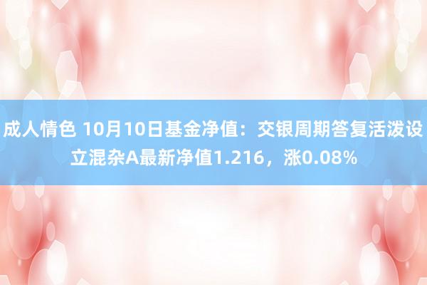 成人情色 10月10日基金净值：交银周期答复活泼设立混杂A最新净值1.216，涨0.08%