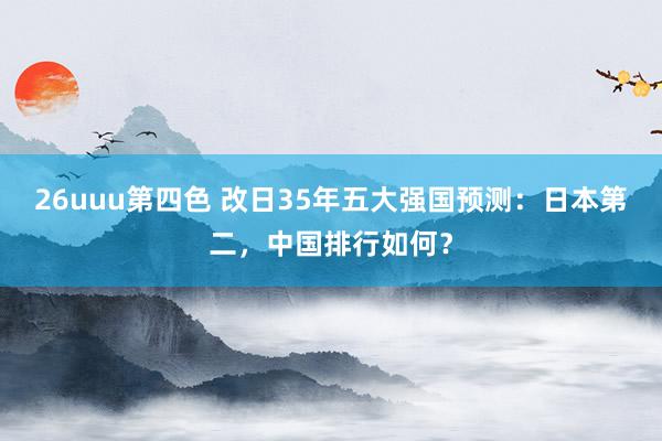 26uuu第四色 改日35年五大强国预测：日本第二，中国排行如何？