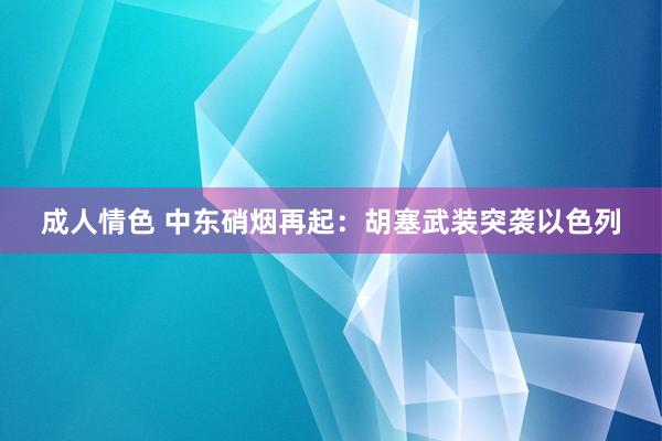 成人情色 中东硝烟再起：胡塞武装突袭以色列