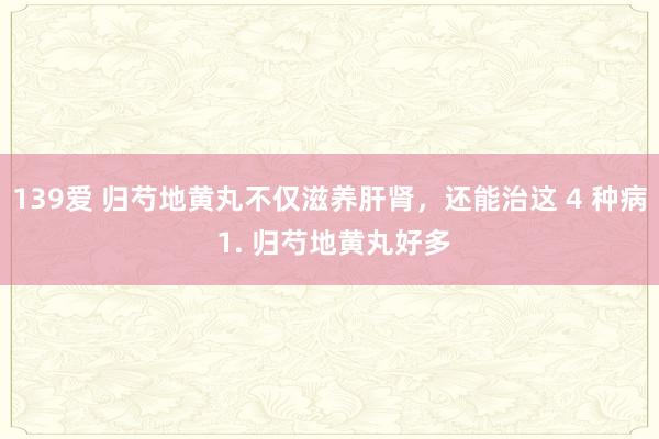 139爱 归芍地黄丸不仅滋养肝肾，还能治这 4 种病 1. 归芍地黄丸好多