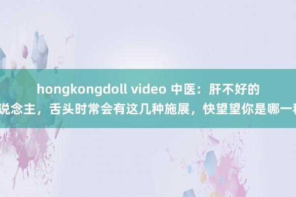 hongkongdoll video 中医：肝不好的东说念主，舌头时常会有这几种施展，快望望你是哪一种？