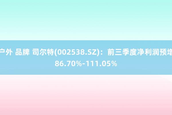 户外 品牌 司尔特(002538.SZ)：前三季度净利润预增86.70%-111.05%