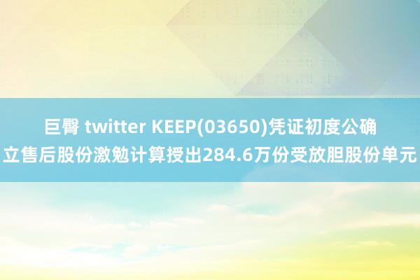 巨臀 twitter KEEP(03650)凭证初度公确立售后股份激勉计算授出284.6万份受放胆股份单元