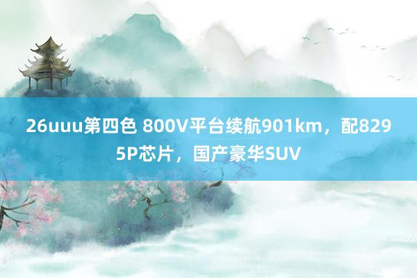 26uuu第四色 800V平台续航901km，配8295P芯片，国产豪华SUV