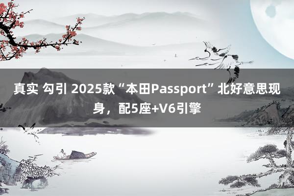 真实 勾引 2025款“本田Passport”北好意思现身，配5座+V6引擎