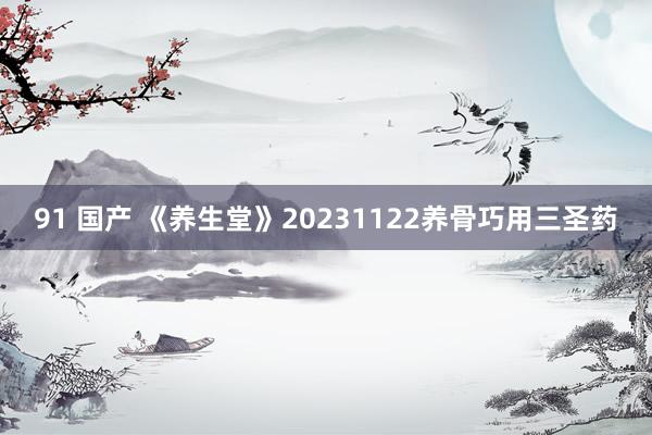 91 国产 《养生堂》20231122养骨巧用三圣药