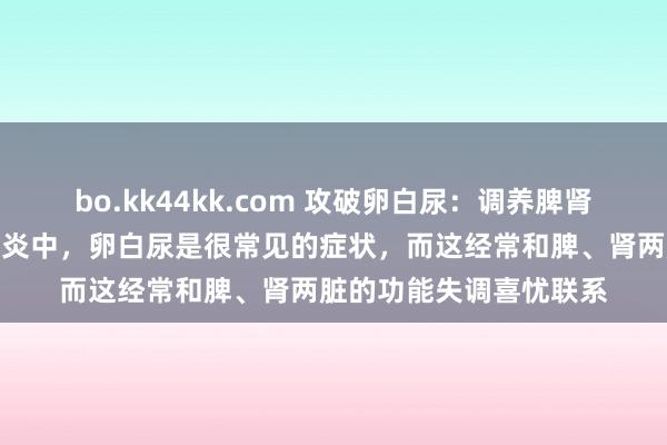 bo.kk44kk.com 攻破卵白尿：调养脾肾是关节在慢性肾小球肾炎中，卵白尿是很常见的症状，而这经常和脾、肾两脏的功能失调喜忧联系