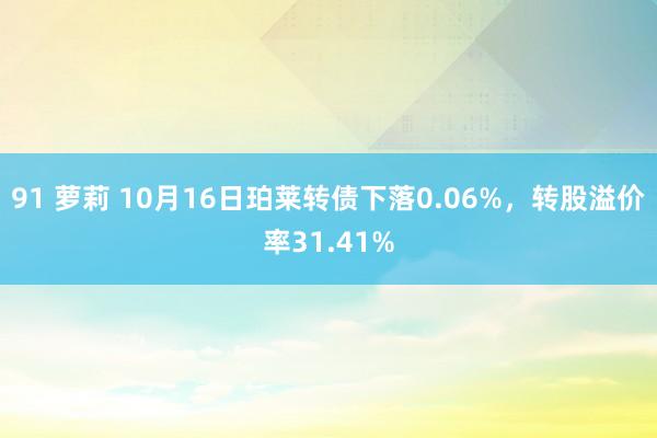 91 萝莉 10月16日珀莱转债下落0.06%，转股溢价率31.41%