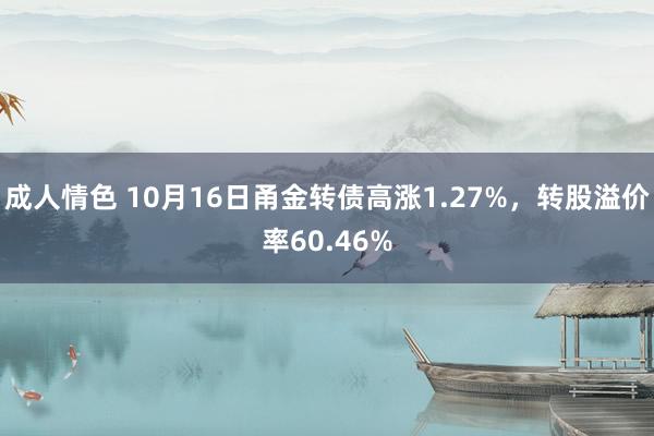 成人情色 10月16日甬金转债高涨1.27%，转股溢价率60.46%