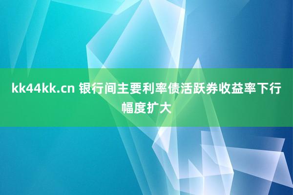 kk44kk.cn 银行间主要利率债活跃券收益率下行幅度扩大