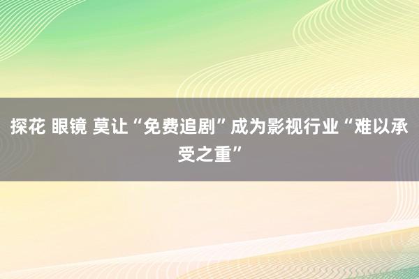 探花 眼镜 莫让“免费追剧”成为影视行业“难以承受之重”