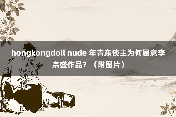 hongkongdoll nude 年青东谈主为何属意李宗盛作品？（附图片）