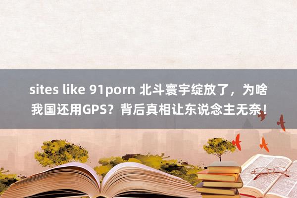 sites like 91porn 北斗寰宇绽放了，为啥我国还用GPS？背后真相让东说念主无奈！