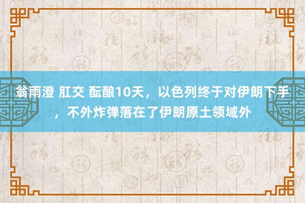 翁雨澄 肛交 酝酿10天，以色列终于对伊朗下手，不外炸弹落在了伊朗原土领域外