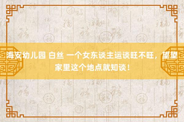 海安幼儿园 白丝 一个女东谈主运谈旺不旺，望望家里这个地点就知谈！