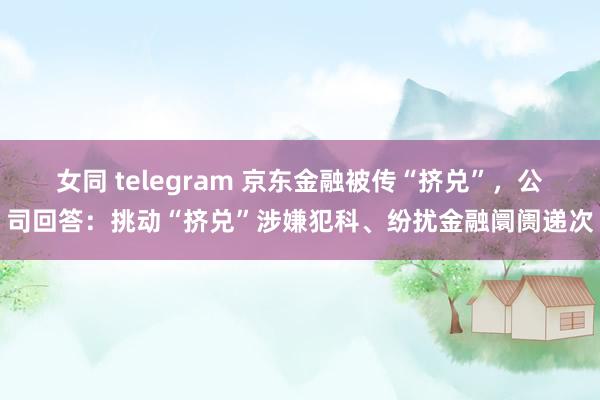 女同 telegram 京东金融被传“挤兑”，公司回答：挑动“挤兑”涉嫌犯科、纷扰金融阛阓递次