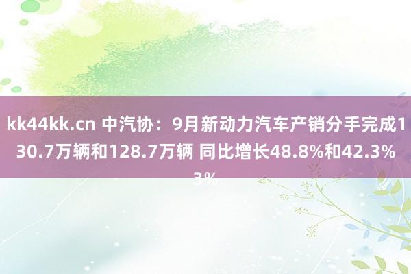 kk44kk.cn 中汽协：9月新动力汽车产销分手完成130.7万辆和128.7万辆 同比增长48.8%和42.3%