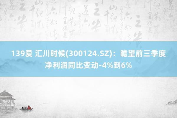 139爱 汇川时候(300124.SZ)：瞻望前三季度净利润同比变动-4%到6%