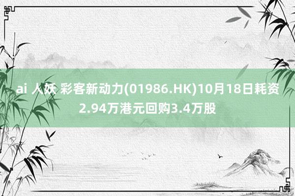 ai 人妖 彩客新动力(01986.HK)10月18日耗资2.94万港元回购3.4万股