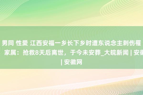 男同 性愛 江西安福一乡长下乡时遭东说念主刺伤罹难，家属：抢救8天后离世，于今未安葬_大皖新闻 | 安徽网