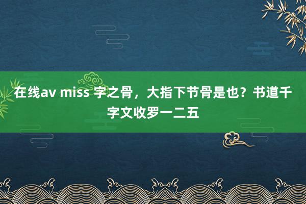 在线av miss 字之骨，大指下节骨是也？书道千字文收罗一二五