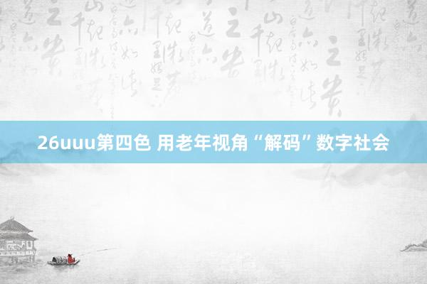 26uuu第四色 用老年视角“解码”数字社会