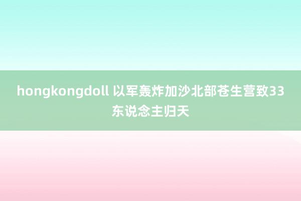 hongkongdoll 以军轰炸加沙北部苍生营致33东说念主归天