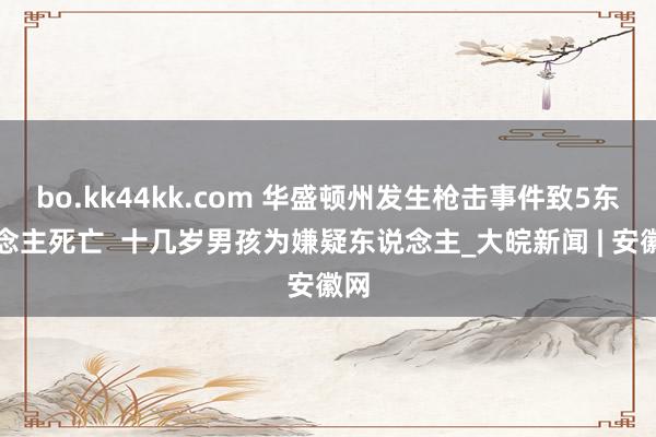 bo.kk44kk.com 华盛顿州发生枪击事件致5东说念主死亡  十几岁男孩为嫌疑东说念主_大皖新闻 | 安徽网