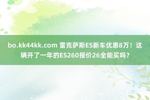 bo.kk44kk.com 雷克萨斯ES新车优惠8万！这辆开了一年的ES260报价26全能买吗？